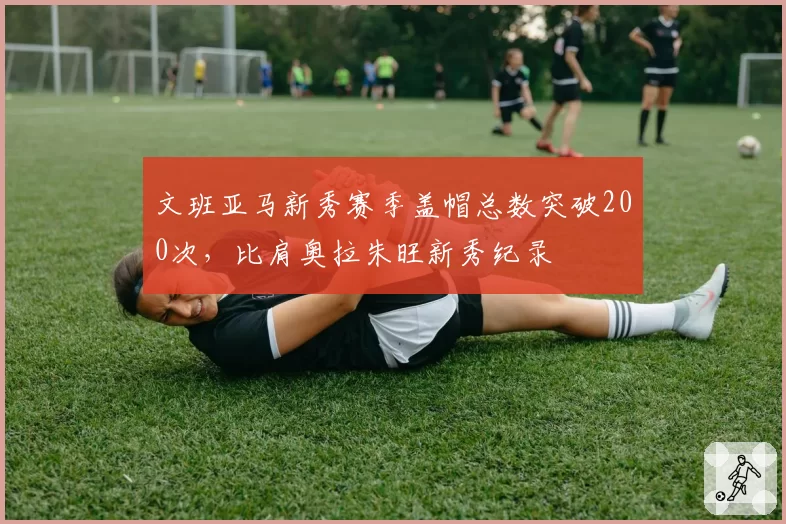 文班亚马新秀赛季盖帽总数突破200次,比肩奥拉朱旺新秀纪录