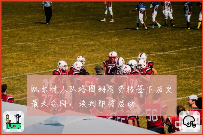 凯尔特人队塔图姆有资格签下历史最大合同,谈判即将启动