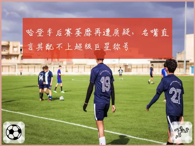 哈登季后赛萎靡再遭质疑，名嘴直言其配不上超级巨星称号