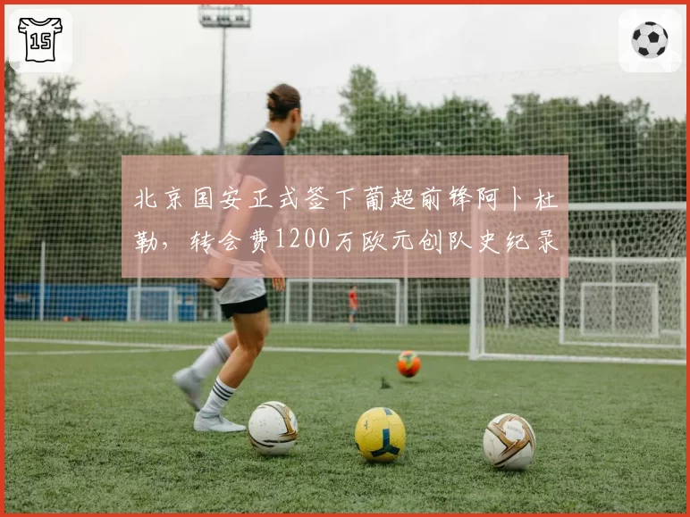 北京国安正式签下葡超前锋阿卜杜勒，转会费1200万欧元创队史纪录