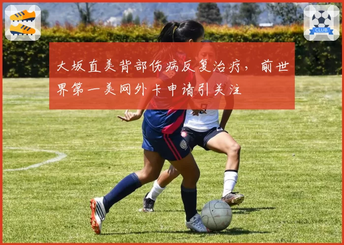 大坂直美背部伤病反复治疗，前世界第一美网外卡申请引关注