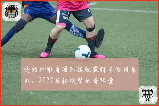 德约科维奇团队接触蒙特卡洛俱乐部,2027或转投摩纳哥阵营