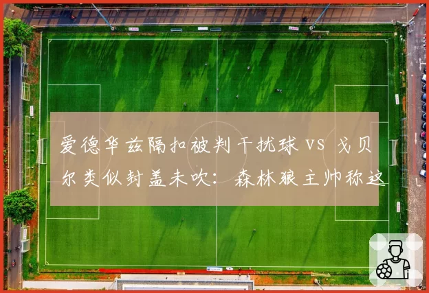 爱德华兹隔扣被判干扰球 vs 戈贝尔类似封盖未吹：森林狼主帅称这是最黑暗一役