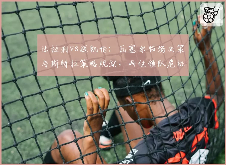 法拉利vs迈凯伦：瓦塞尔临场决策与斯特拉策略规划，两位领队危机干预能力全面对比
