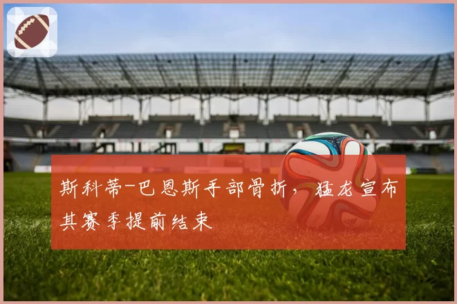 斯科蒂-巴恩斯手部骨折，猛龙宣布其赛季提前结束