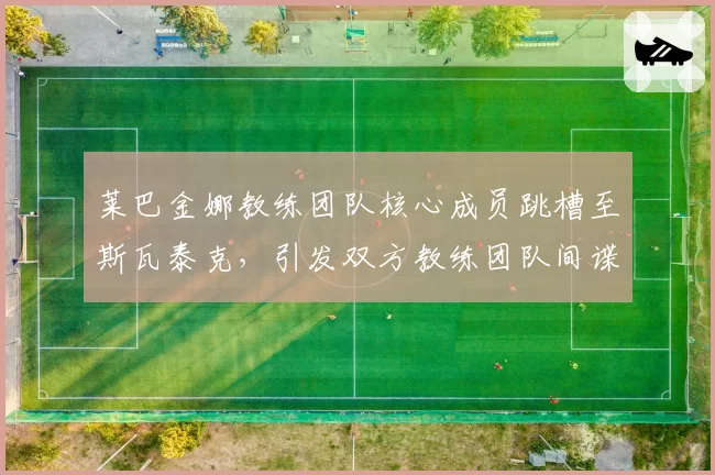 莱巴金娜教练团队核心成员跳槽至斯瓦泰克，引发双方教练团队间谍风波
