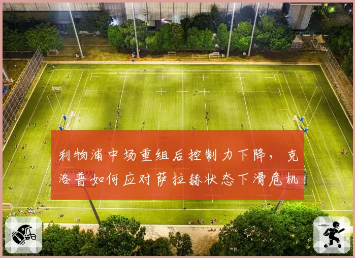 利物浦中场重组后控制力下降,克洛普如何应对萨拉赫状态下滑危机?