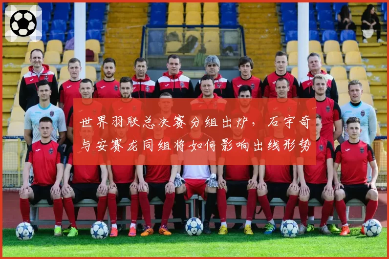 世界羽联总决赛分组出炉，石宇奇与安赛龙同组将如何影响出线形势？