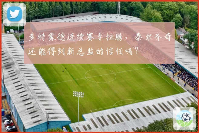 多特蒙德连续赛季拉胯，泰尔齐奇还能得到新总监的信任吗？