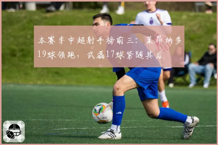 本赛季中超射手榜前三:莱昂纳多19球领跑,武磊17球紧随其后