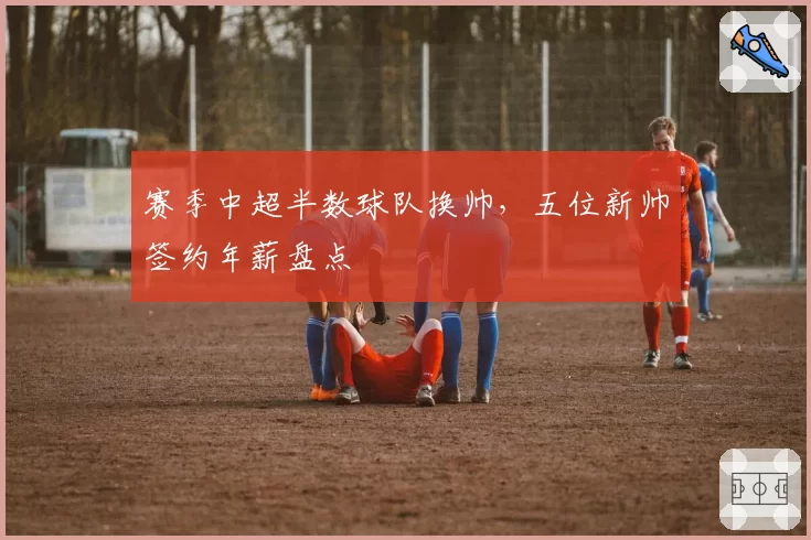 赛季中超半数球队换帅,五位新帅签约年薪盘点