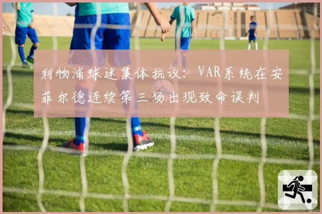 利物浦球迷集体抗议：VAR系统在安菲尔德连续第三场出现致命误判