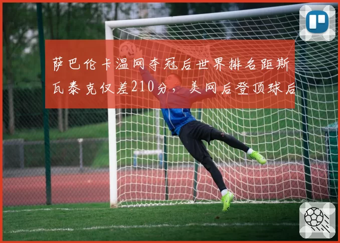 萨巴伦卡温网夺冠后世界排名距斯瓦泰克仅差210分，美网后登顶球后宝座概率超五成