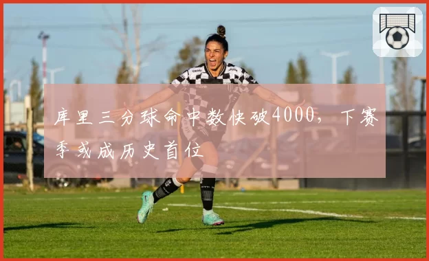 库里三分球命中数快破4000,下赛季或成历史首位