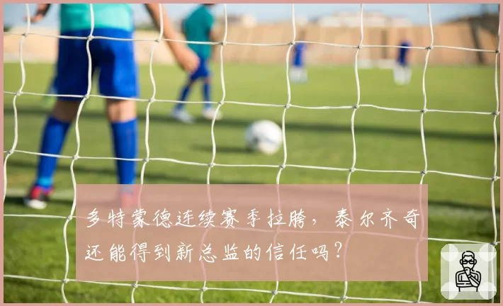 多特蒙德连续赛季拉胯，泰尔齐奇还能得到新总监的信任吗？